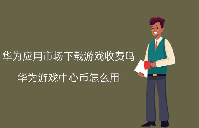 华为应用市场下载游戏收费吗 华为游戏中心币怎么用？